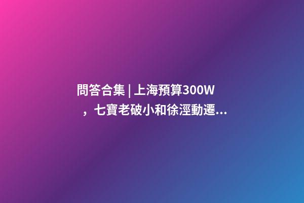 問答合集 | 上海預算300W，七寶老破小和徐涇動遷房哪個更合適？